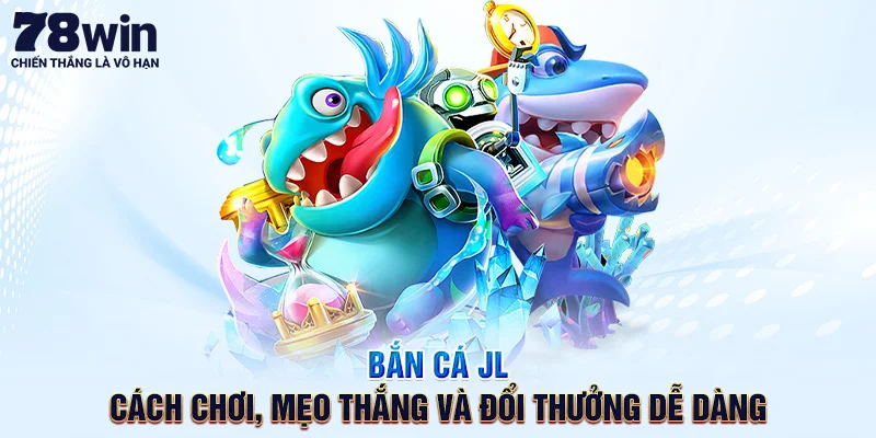 Bắn Cá JL – Cách Chơi, Mẹo Thắng Và Đổi Thưởng Dễ Dàng